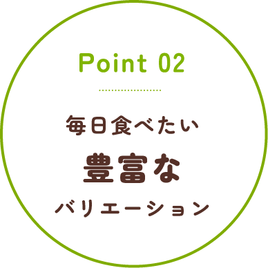 Point02 毎日食べたい豊富なバリエーション